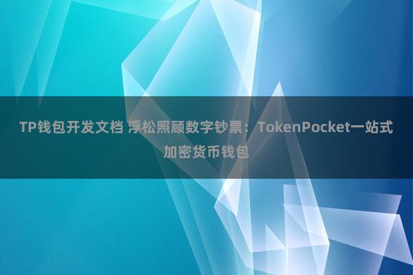 TP钱包开发文档 浮松照顾数字钞票：TokenPocket一站式加密货币钱包