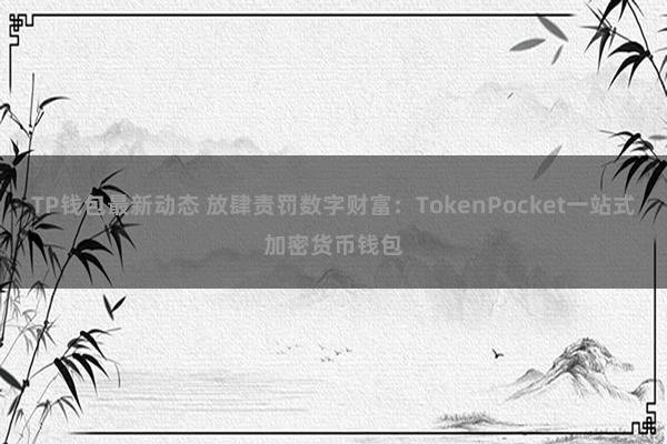 TP钱包最新动态 放肆责罚数字财富：TokenPocket一站式加密货币钱包