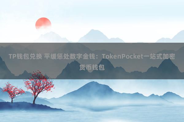 TP钱包兑换 平缓惩处数字金钱：TokenPocket一站式加密货币钱包