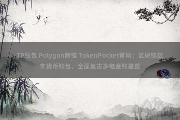 TP钱包 Polygon跨链 TokenPocket官网：区块链数字货币钱包，全面复古多链金钱措置