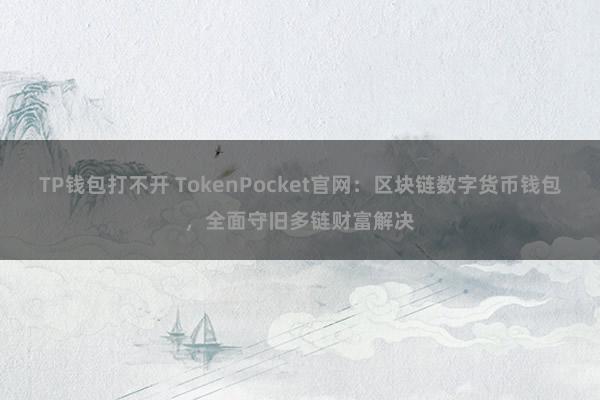 TP钱包打不开 TokenPocket官网：区块链数字货币钱包，全面守旧多链财富解决