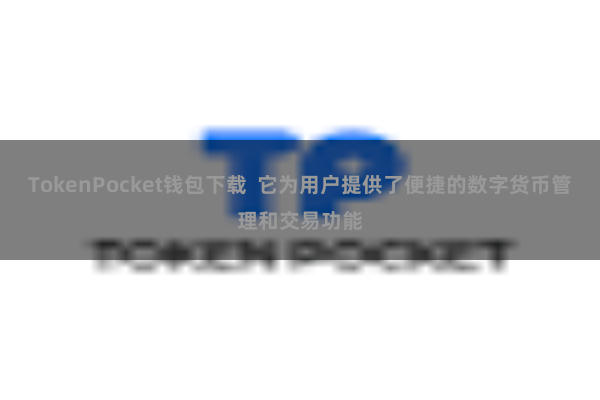 TokenPocket钱包下载  它为用户提供了便捷的数字货币管理和交易功能