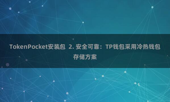 TokenPocket安装包  2. 安全可靠：TP钱包采用冷热钱包存储方案