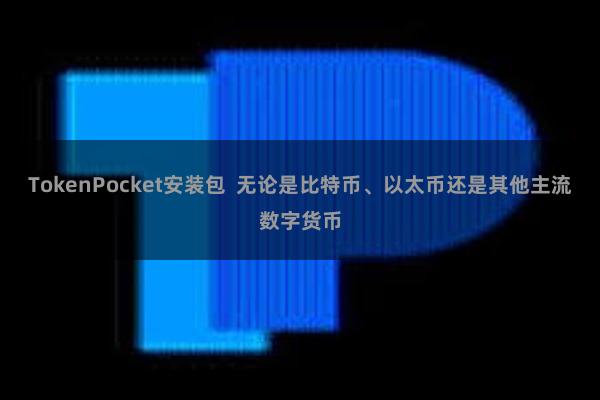 TokenPocket安装包  无论是比特币、以太币还是其他主流数字货币